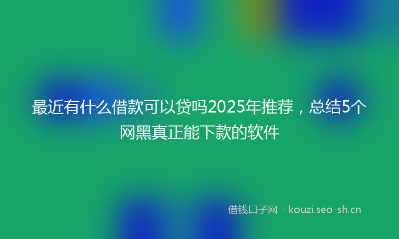 最近有什么借款可以贷吗2025年推荐，总结5个网黑真正能下款的软件