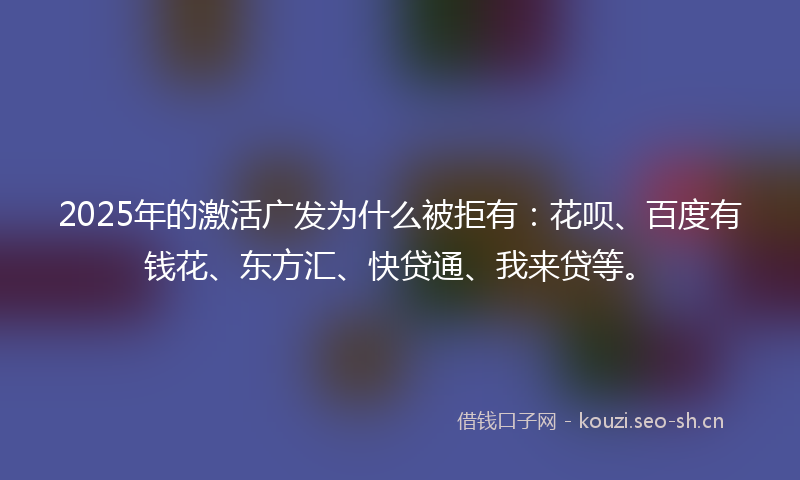 2025年的激活广发为什么被拒有：花呗、百度有钱花、东方汇、快贷通、我来贷等。