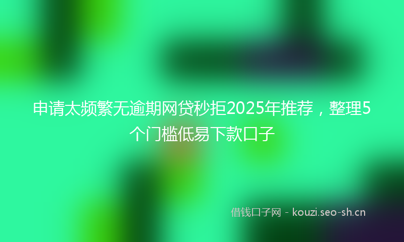 申请太频繁无逾期网贷秒拒2025年推荐，整理5个门槛低易下款口子