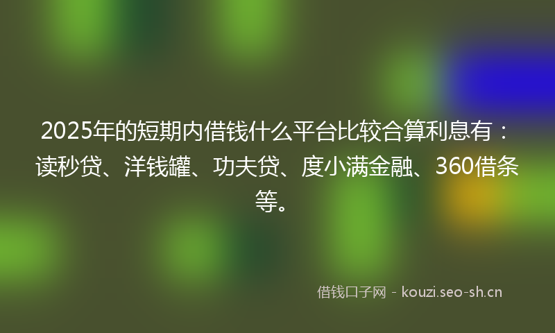 2025年的短期内借钱什么平台比较合算利息有：读秒贷、洋钱罐、功夫贷、度小满金融、360借条等。