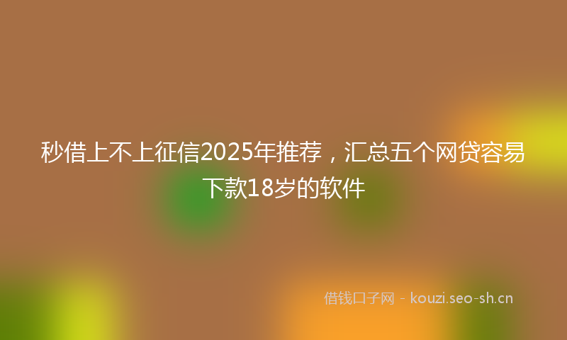 秒借上不上征信2025年推荐，汇总五个网贷容易下款18岁的软件