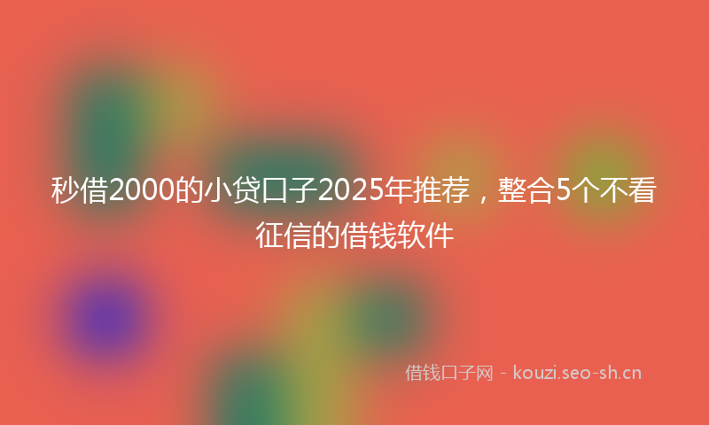 秒借2000的小贷口子2025年推荐，整合5个不看征信的借钱软件