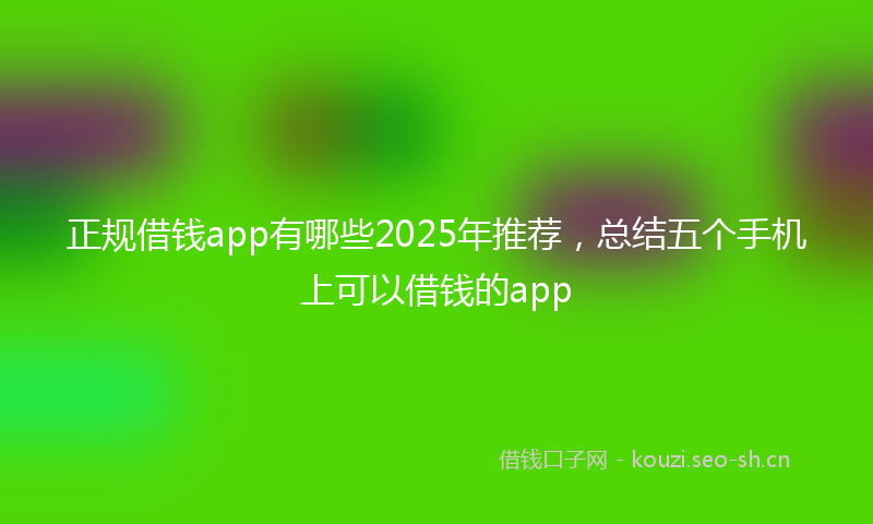 正规借钱app有哪些2025年推荐,总结五个手机上可以借钱的app