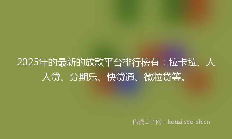 2025年的最新的放款平台排行榜有：拉卡拉、人人贷、分期乐、快贷通、微粒贷等。