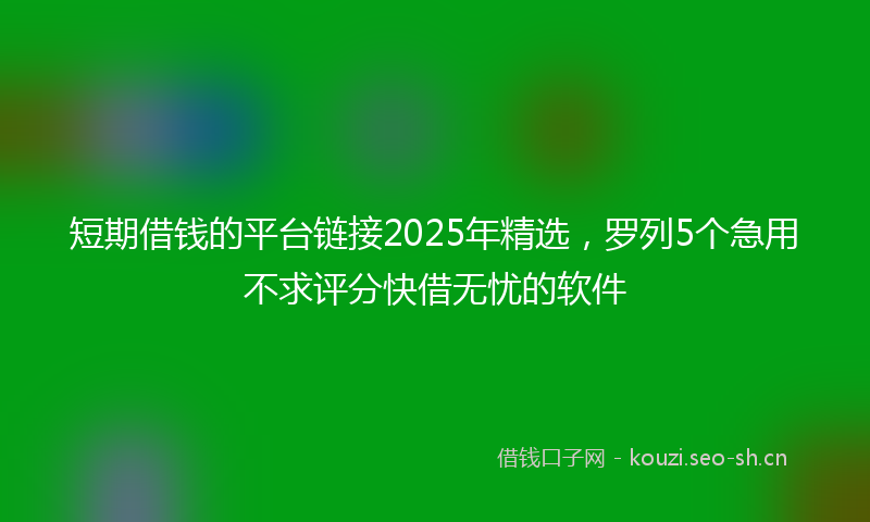 短期借钱的平台链接2025年精选，罗列5个急用不求评分快借无忧的软件