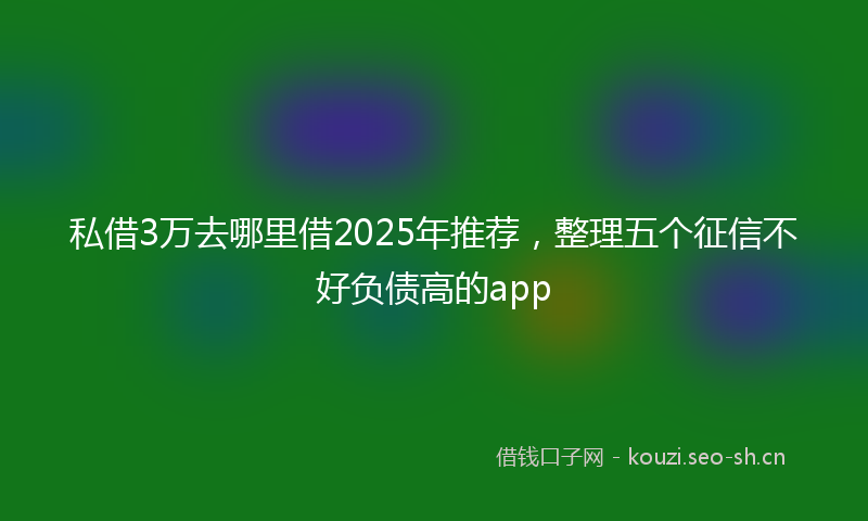 私借3万去哪里借2025年推荐，整理五个征信不好负债高的app