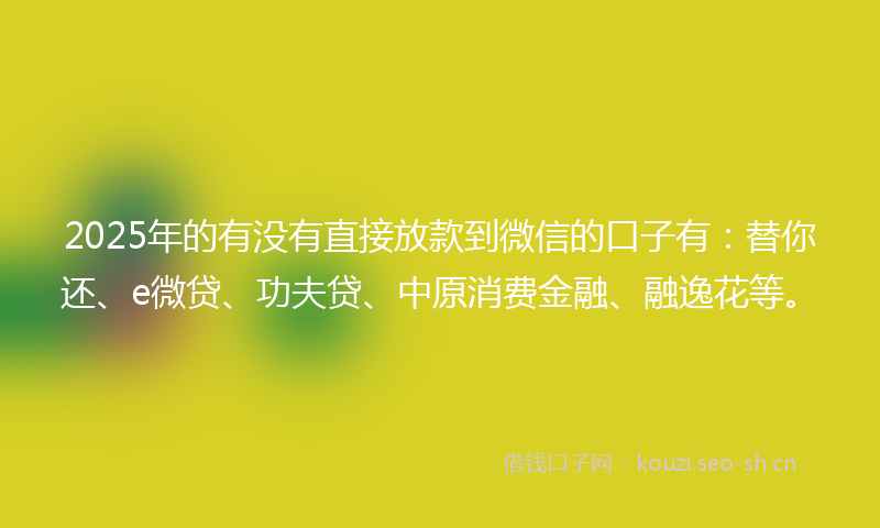2025年的有没有直接放款到微信的口子有：替你还、e微贷、功夫贷、中原消费金融、融逸花等。