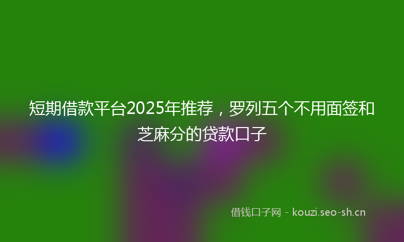 短期借款平台2025年推荐，罗列五个不用面签和芝麻分的贷款口子