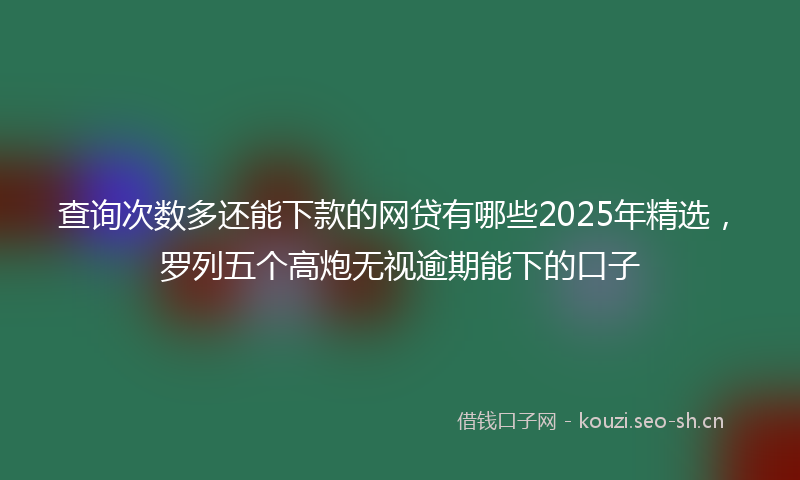 查询次数多还能下款的网贷有哪些2025年精选，罗列五个高炮无视逾期能下的口子
