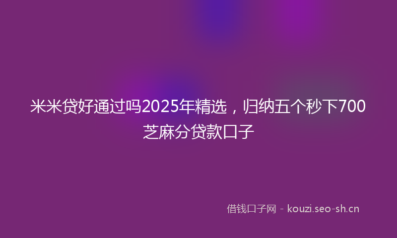 米米贷好通过吗2025年精选，归纳五个秒下700芝麻分贷款口子