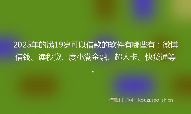 2025年的满19岁可以借款的软件有哪些有：微博借钱、读秒贷、度小满金融、超人卡、快贷通等。