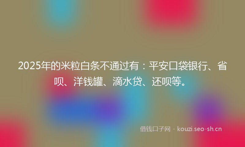 2025年的米粒白条不通过有：平安口袋银行、省呗、洋钱罐、滴水贷、还呗等。