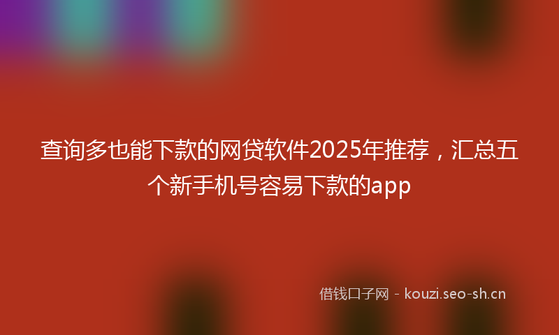 查询多也能下款的网贷软件2025年推荐,汇总五个新手机号容易下款的app