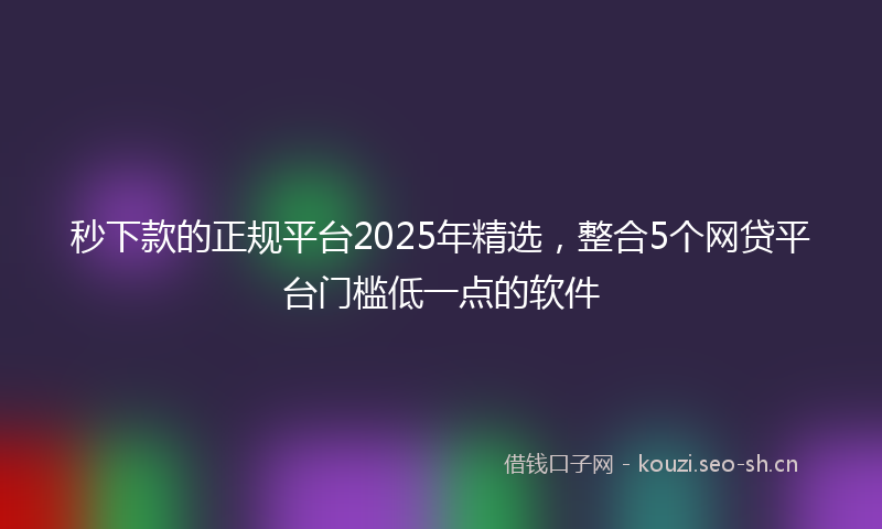 秒下款的正规平台2025年精选，整合5个网贷平台门槛低一点的软件