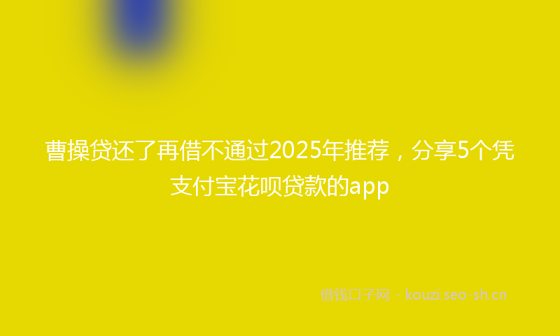 曹操贷还了再借不通过2025年推荐，分享5个凭支付宝花呗贷款的app