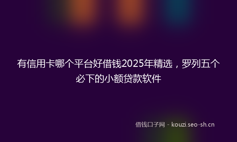 有信用卡哪个平台好借钱2025年精选，罗列五个必下的小额贷款软件