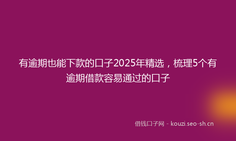 有逾期也能下款的口子2025年精选，梳理5个有逾期借款容易通过的口子