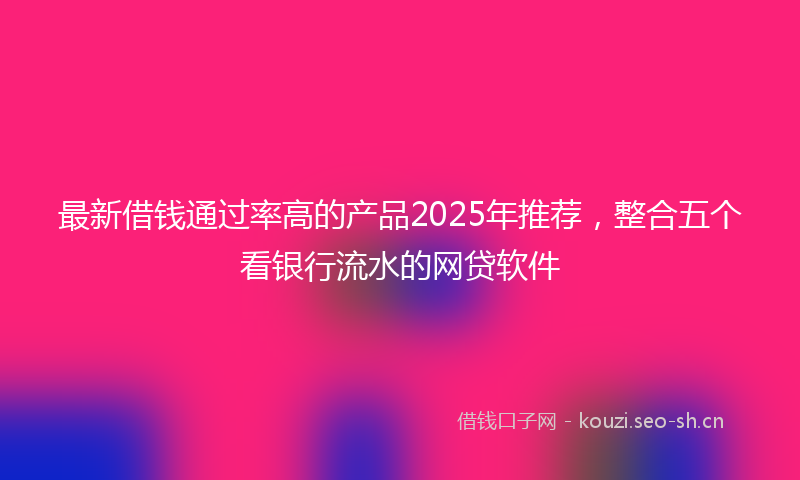 最新借钱通过率高的产品2025年推荐，整合五个看银行流水的网贷软件