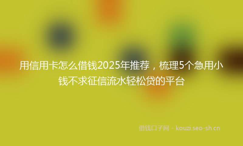 用信用卡怎么借钱2025年推荐，梳理5个急用小钱不求征信流水轻松贷的平台
