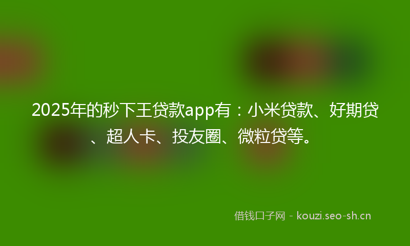 2025年的秒下王贷款app有：小米贷款、好期贷、超人卡、投友圈、微粒贷等。