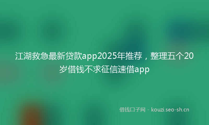 江湖救急最新贷款app2025年推荐，整理五个20岁借钱不求征信速借app