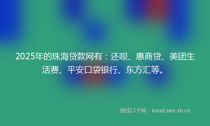 2025年的珠海贷款网有：还呗、惠商贷、美团生活费、平安口袋银行、东方汇等。