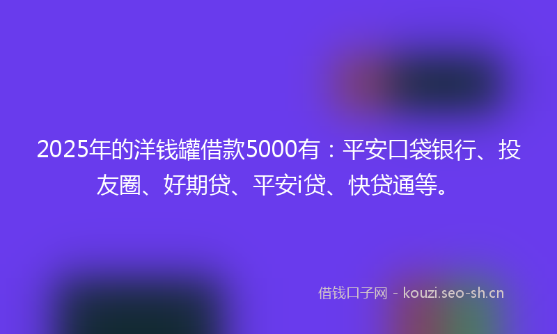 2025年的洋钱罐借款5000有：平安口袋银行、投友圈、好期贷、平安i贷、快贷通等。