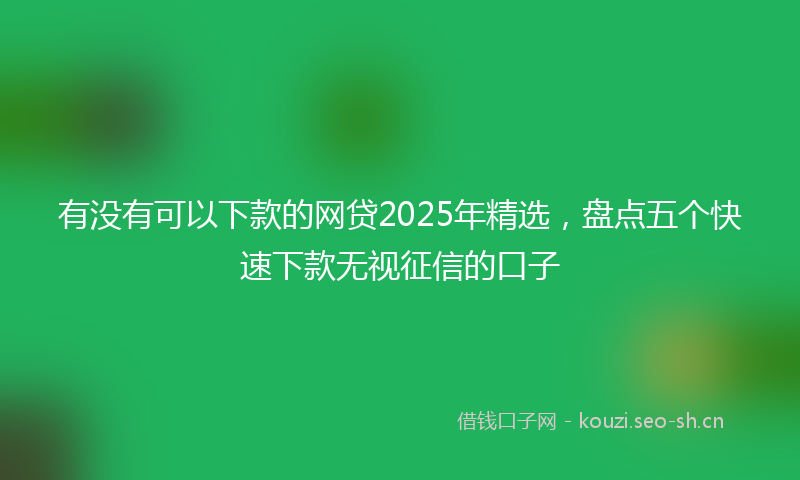 有没有可以下款的网贷2025年精选，盘点五个快速下款无视征信的口子
