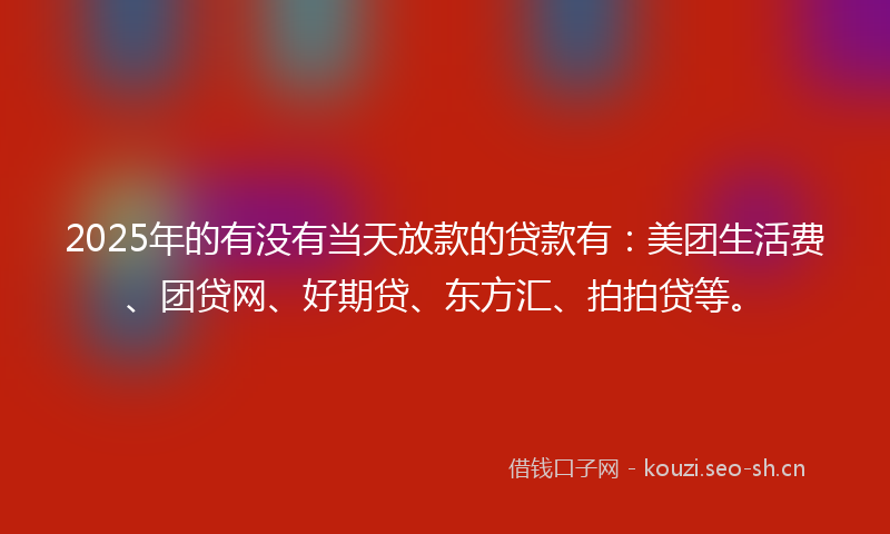 2025年的有没有当天放款的贷款有：美团生活费、团贷网、好期贷、东方汇、拍拍贷等。
