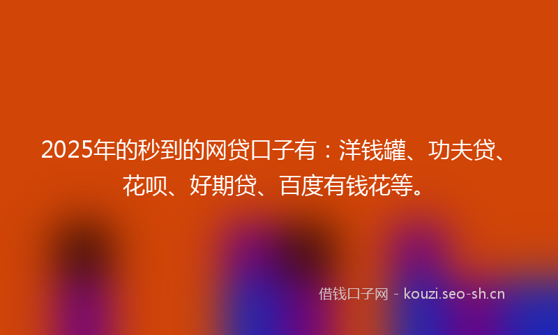 2025年的秒到的网贷口子有：洋钱罐、功夫贷、花呗、好期贷、百度有钱花等。