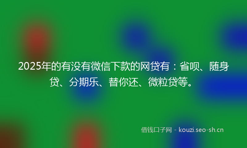 2025年的有没有微信下款的网贷有：省呗、随身贷、分期乐、替你还、微粒贷等。