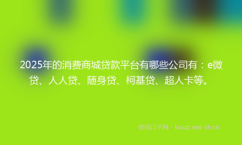 2025年的消费商城贷款平台有哪些公司有：e微贷、人人贷、随身贷、柯基贷、超人卡等。