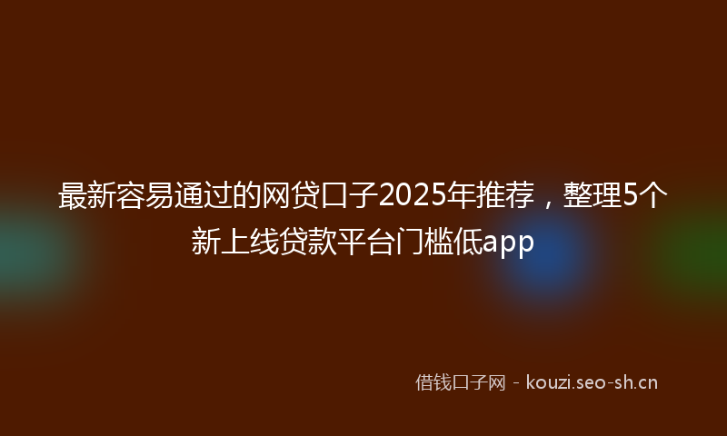 最新容易通过的网贷口子2025年推荐,整理5个新上线贷款平台门槛低app