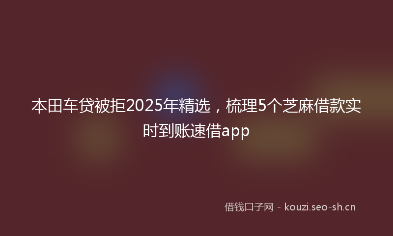 本田车贷被拒2025年精选，梳理5个芝麻借款实时到账速借app