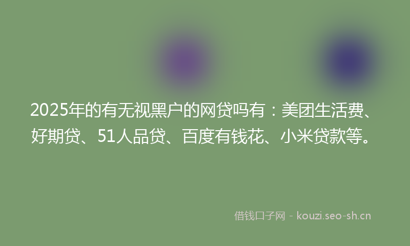 2025年的有无视黑户的网贷吗有：美团生活费、好期贷、51人品贷、百度有钱花、小米贷款等。
