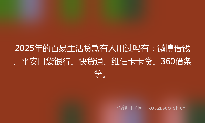 2025年的百易生活贷款有人用过吗有：微博借钱、平安口袋银行、快贷通、维信卡卡贷、360借条等。