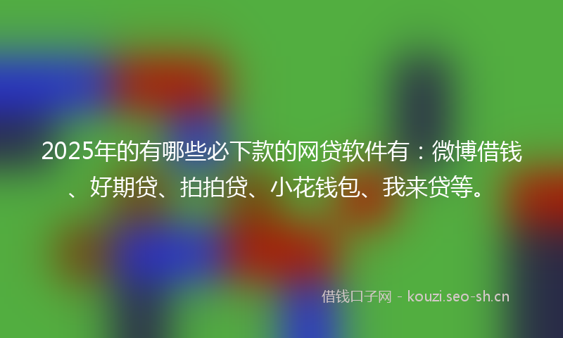 2025年的有哪些必下款的网贷软件有：微博借钱、好期贷、拍拍贷、小花钱包、我来贷等。