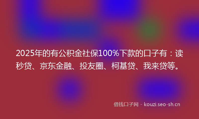 2025年的有公积金社保100%下款的口子有：读秒贷、京东金融、投友圈、柯基贷、我来贷等。