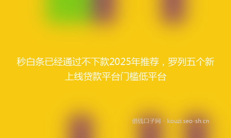 秒白条已经通过不下款2025年推荐，罗列五个新上线贷款平台门槛低平台