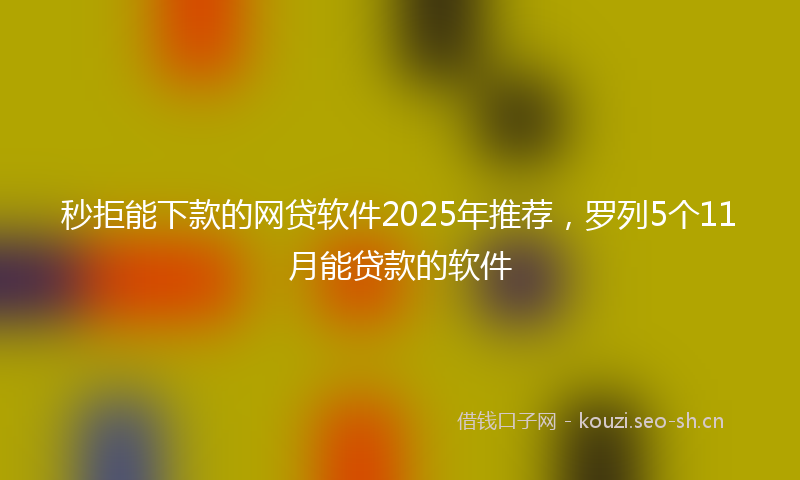 秒拒能下款的网贷软件2025年推荐，罗列5个11月能贷款的软件