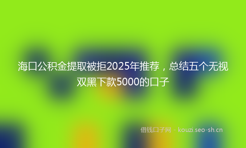 海口公积金提取被拒2025年推荐，总结五个无视双黑下款5000的口子