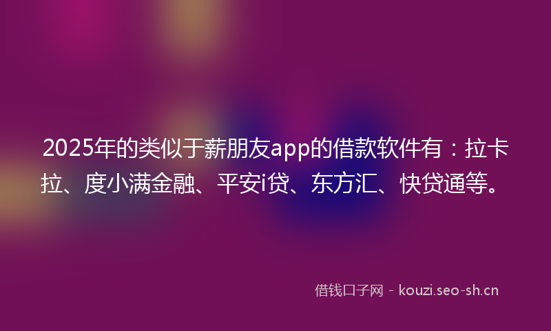 2025年的类似于薪朋友app的借款软件有：拉卡拉、度小满金融、平安i贷、东方汇、快贷通等。