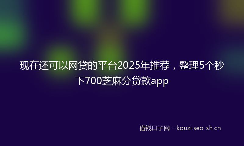 现在还可以网贷的平台2025年推荐，整理5个秒下700芝麻分贷款app