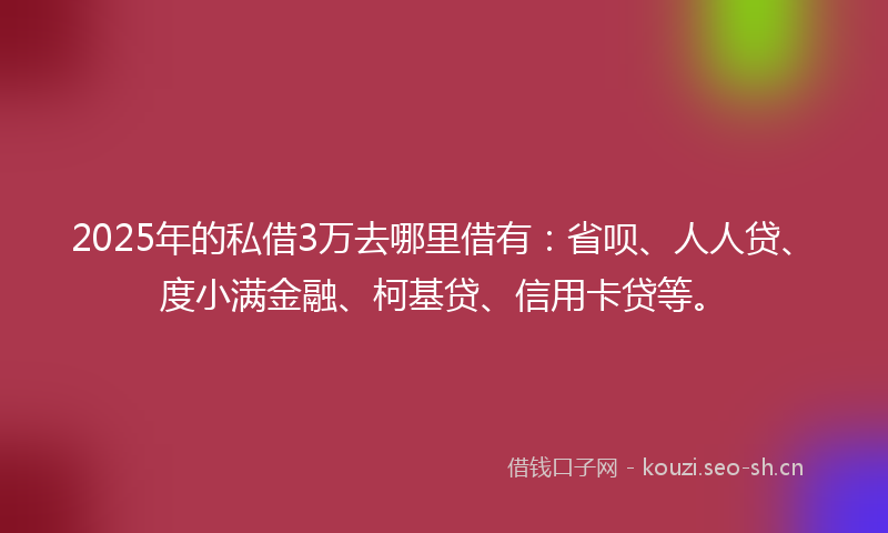 2025年的私借3万去哪里借有：省呗、人人贷、度小满金融、柯基贷、信用卡贷等。