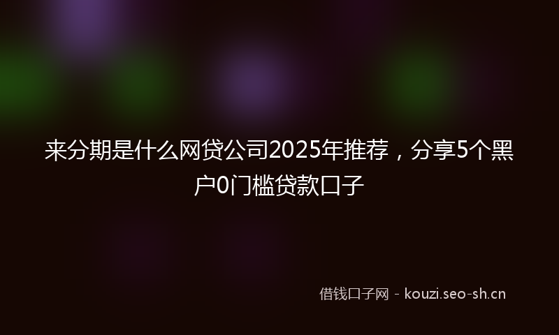 来分期是什么网贷公司2025年推荐，分享5个黑户0门槛贷款口子