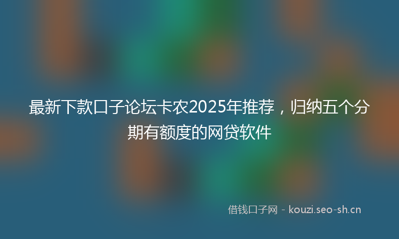 最新下款口子论坛卡农2025年推荐，归纳五个分期有额度的网贷软件