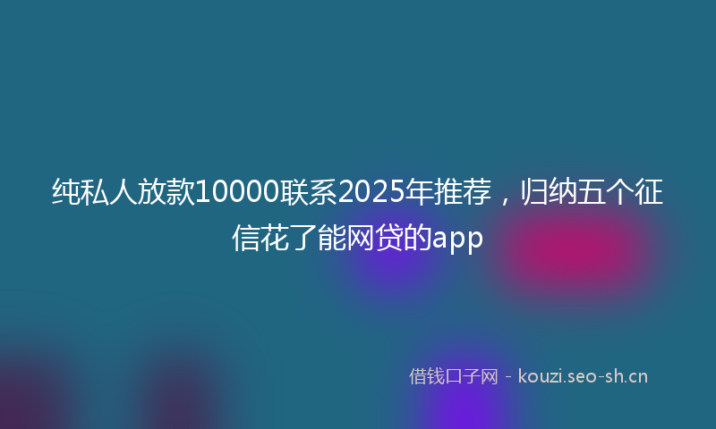 纯私人放款10000联系2025年推荐，归纳五个征信花了能网贷的app