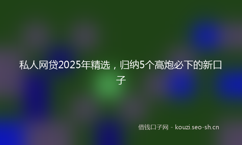 私人网贷2025年精选，归纳5个高炮必下的新口子
