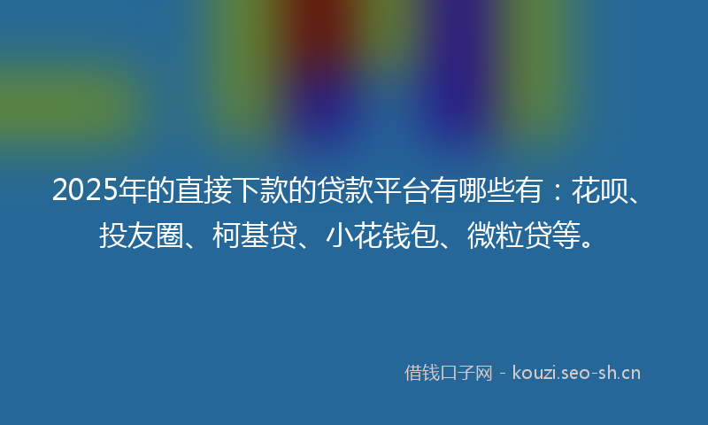 2025年的直接下款的贷款平台有哪些有：花呗、投友圈、柯基贷、小花钱包、微粒贷等。