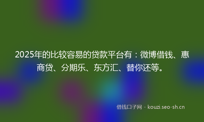 2025年的比较容易的贷款平台有：微博借钱、惠商贷、分期乐、东方汇、替你还等。
